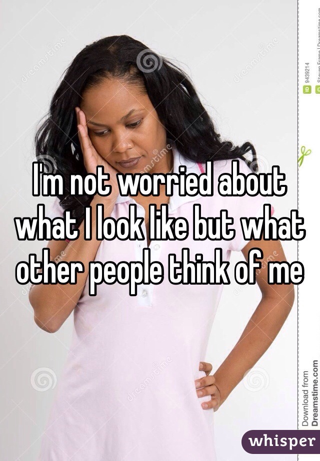 I'm not worried about what I look like but what other people think of me 