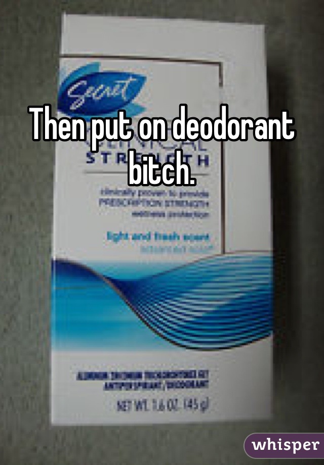 Then put on deodorant bitch.