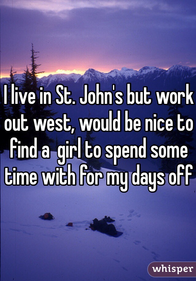 I live in St. John's but work out west, would be nice to find a  girl to spend some time with for my days off