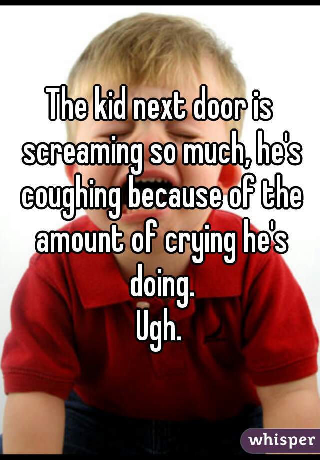 The kid next door is screaming so much, he's coughing because of the amount of crying he's doing.
Ugh.

 