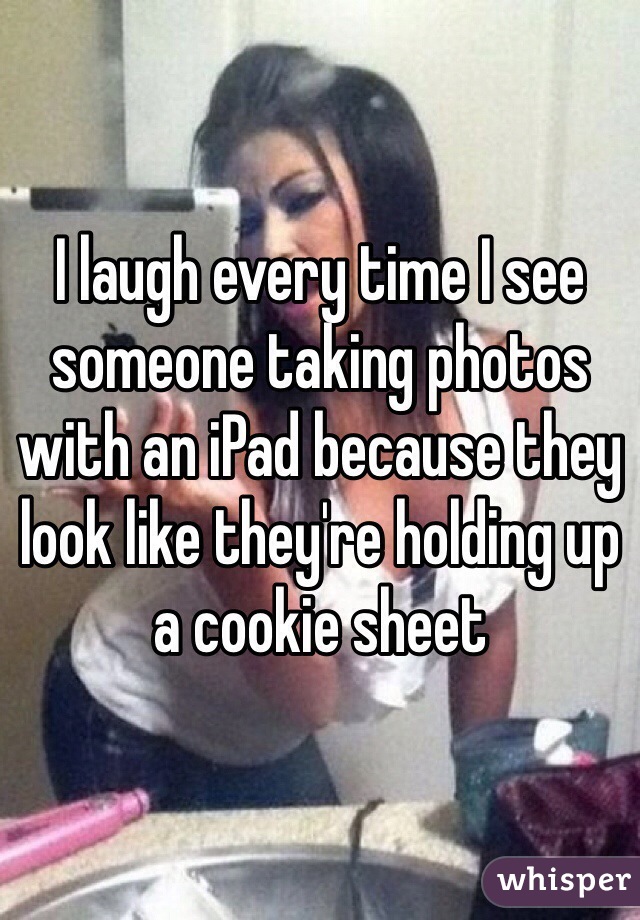 I laugh every time I see someone taking photos with an iPad because they look like they're holding up a cookie sheet