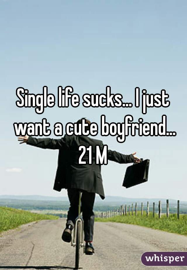 Single life sucks... I just want a cute boyfriend...
 21 M 