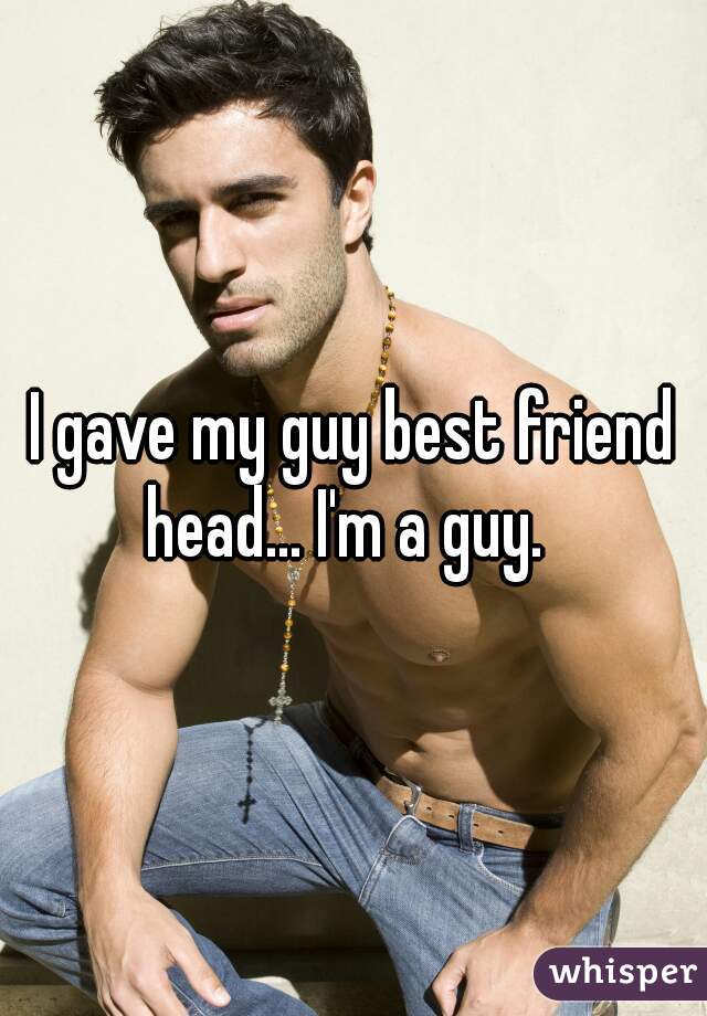 I gave my guy best friend head... I'm a guy.  
