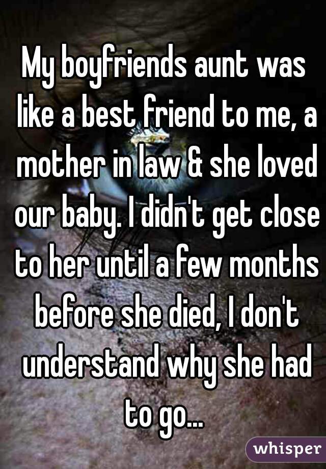 My boyfriends aunt was like a best friend to me, a mother in law & she loved our baby. I didn't get close to her until a few months before she died, I don't understand why she had to go... 