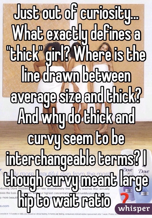 Just out of curiosity... What exactly defines a "thick" girl? Where is the line drawn between average size and thick? And why do thick and curvy seem to be interchangeable terms? I though curvy meant large hip to wait ratio ❓