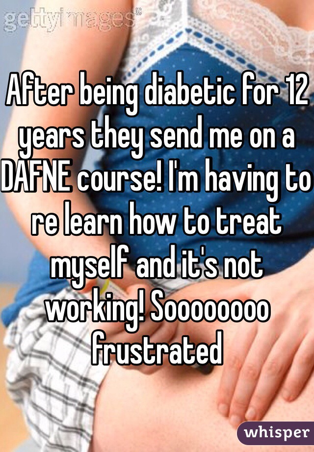 After being diabetic for 12 years they send me on a DAFNE course! I'm having to re learn how to treat myself and it's not working! Soooooooo frustrated 