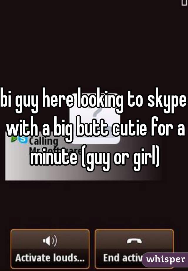bi guy here looking to skype with a big butt cutie for a minute (guy or girl)