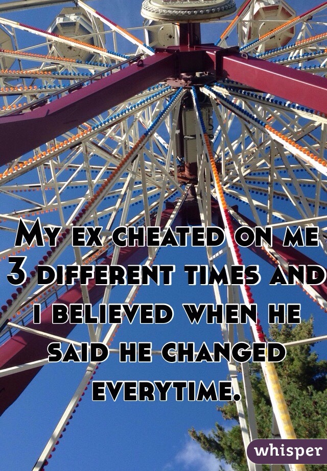 My ex cheated on me 3 different times and i believed when he said he changed everytime. 