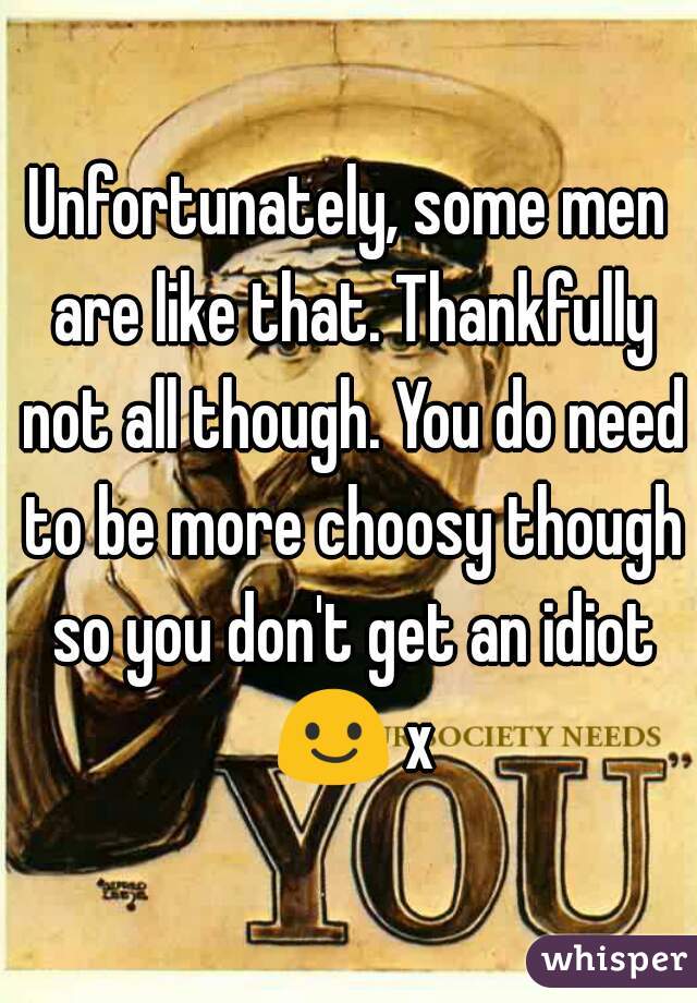 Unfortunately, some men are like that. Thankfully not all though. You do need to be more choosy though so you don't get an idiot 😃 x