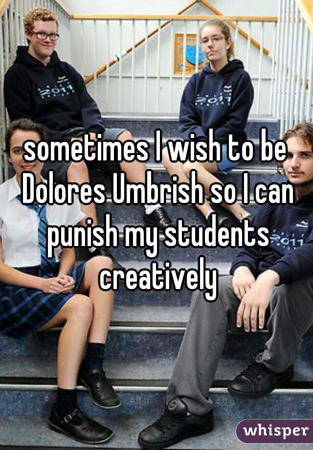 sometimes I wish to be Dolores Umbrish so I can punish my students creatively