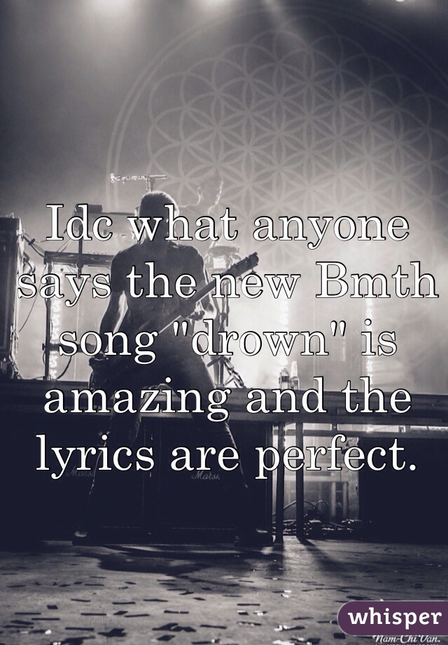 Idc what anyone says the new Bmth song "drown" is amazing and the lyrics are perfect. 