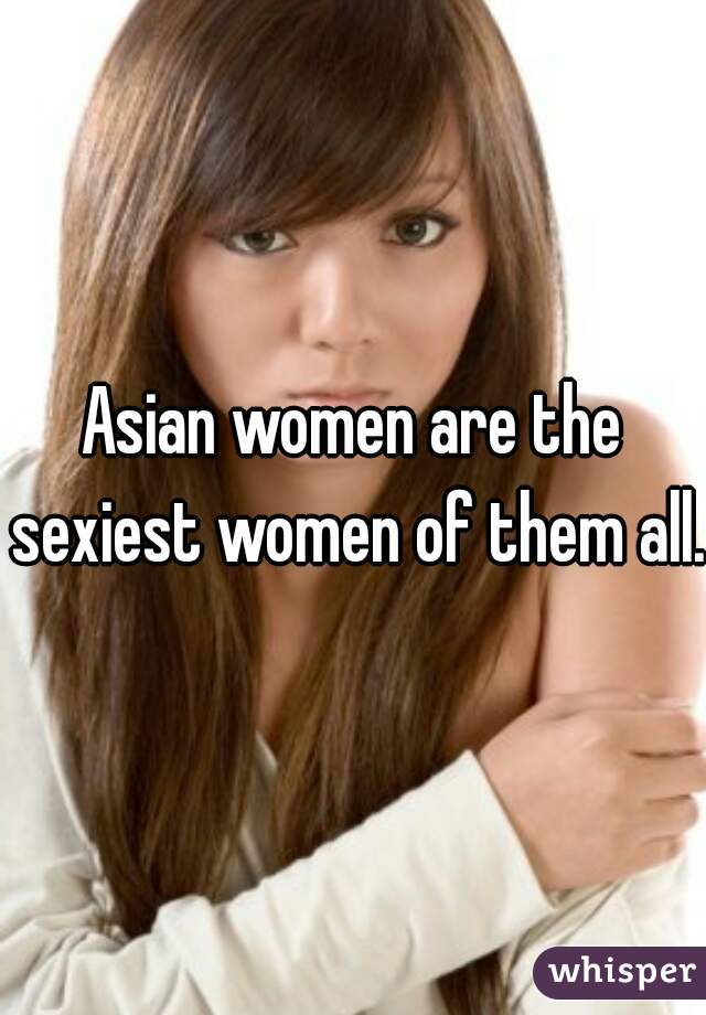 Asian women are the sexiest women of them all. 