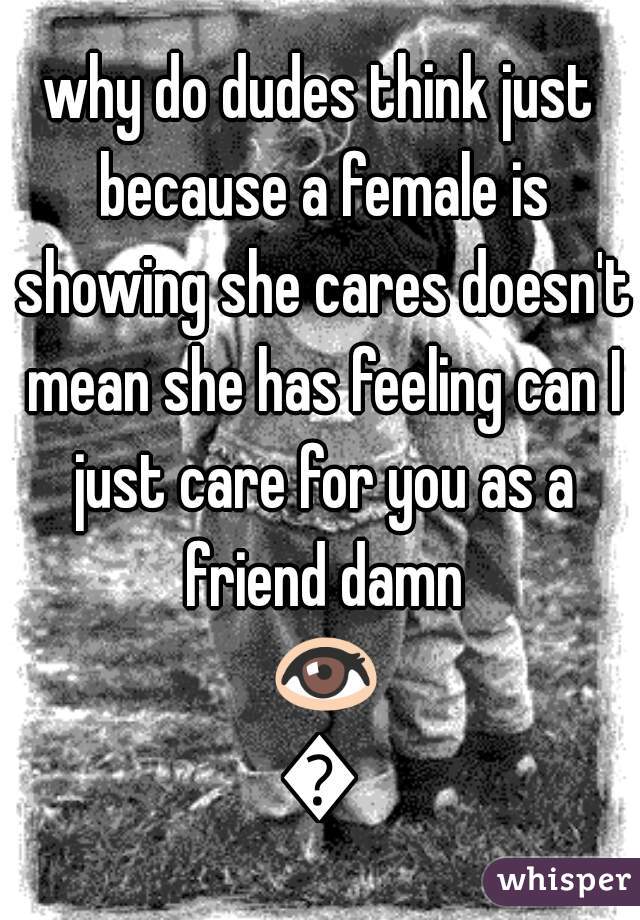 why do dudes think just because a female is showing she cares doesn't mean she has feeling can I just care for you as a friend damn 👀👀