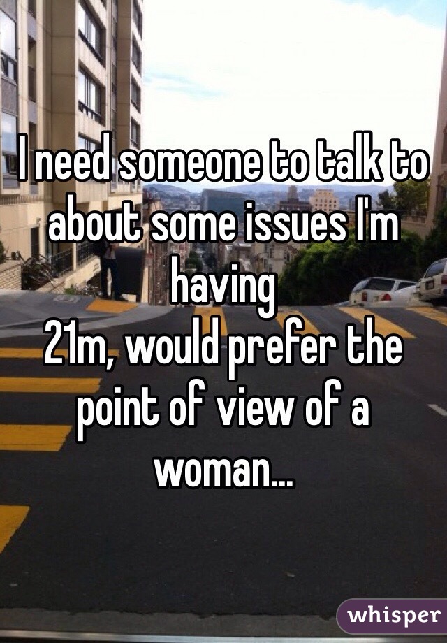 I need someone to talk to about some issues I'm having
21m, would prefer the point of view of a woman...