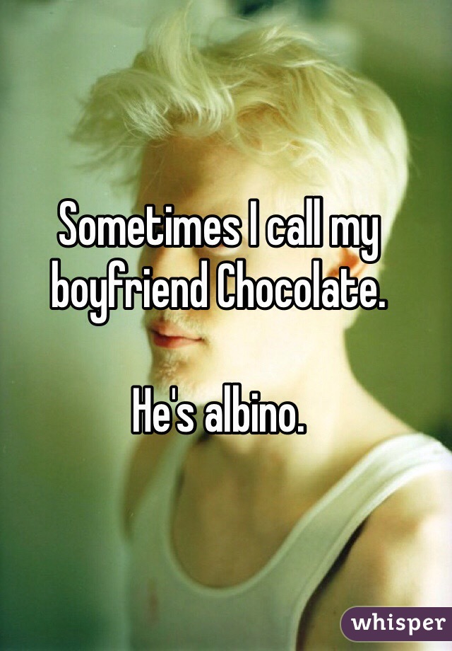 Sometimes I call my boyfriend Chocolate.

He's albino. 