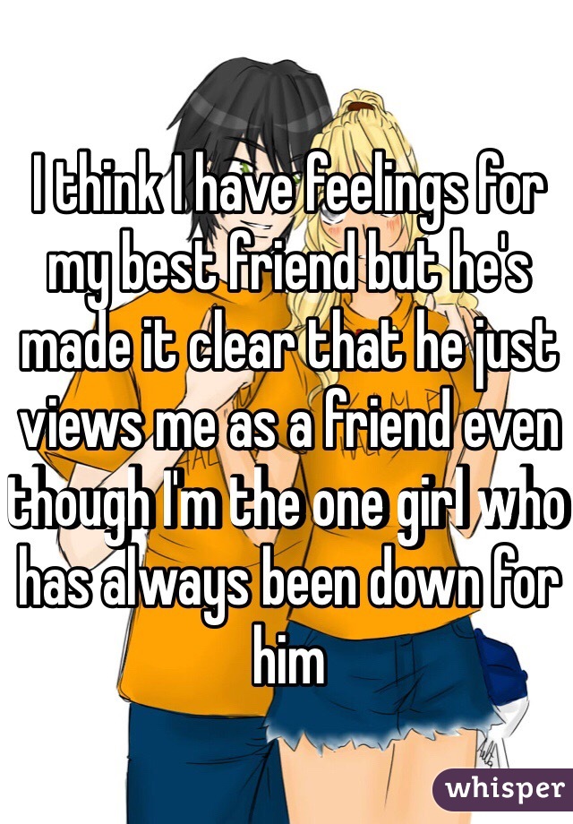 I think I have feelings for my best friend but he's made it clear that he just views me as a friend even though I'm the one girl who has always been down for him 