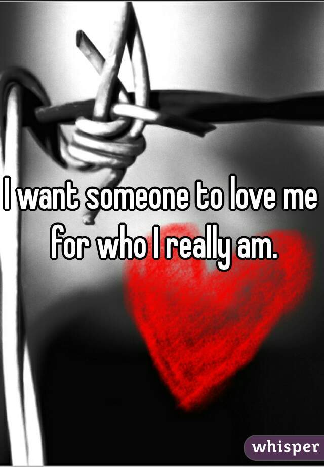 I want someone to love me for who I really am.