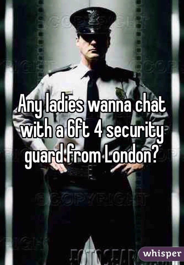Any ladies wanna chat with a 6ft 4 security guard from London?