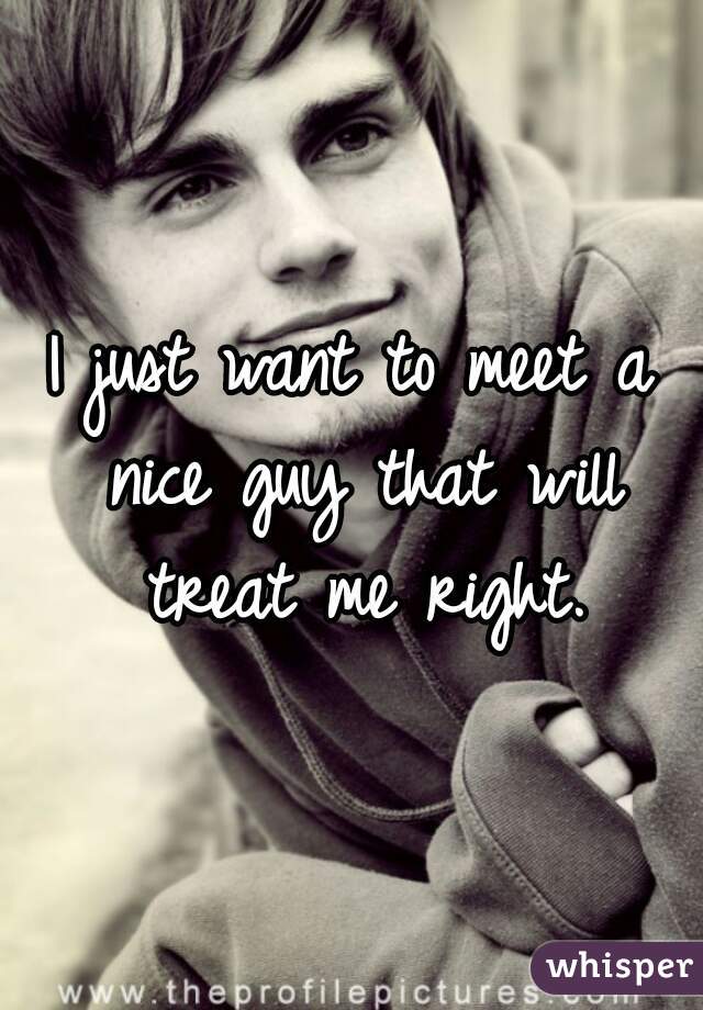 I just want to meet a nice guy that will treat me right.
