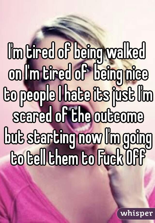 I'm tired of being walked on I'm tired of  being nice to people I hate its just I'm scared of the outcome but starting now I'm going to tell them to Fuck Off
 