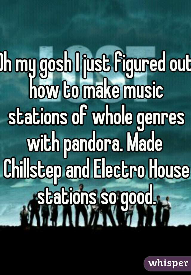 Oh my gosh I just figured out how to make music stations of whole genres with pandora. Made  Chillstep and Electro House stations so good.