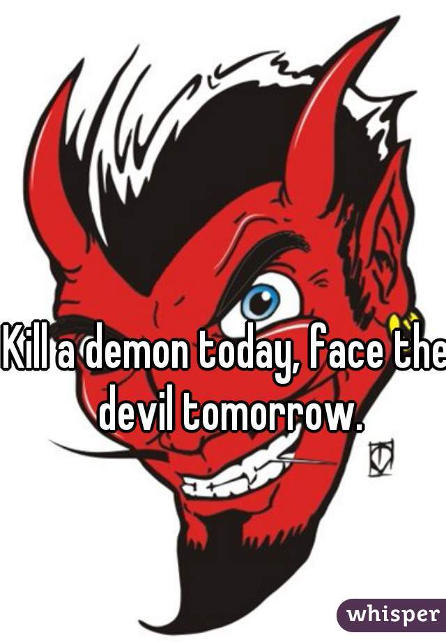 Kill a demon today, face the devil tomorrow.