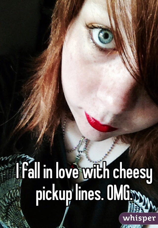 I fall in love with cheesy pickup lines. OMG. 