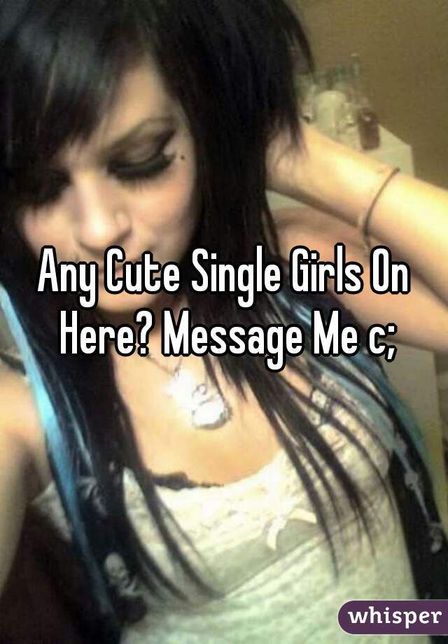 Any Cute Single Girls On Here? Message Me c;