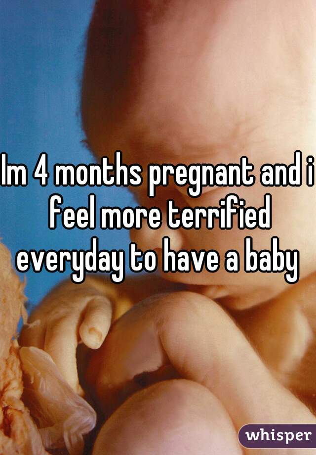 Im 4 months pregnant and i feel more terrified everyday to have a baby 