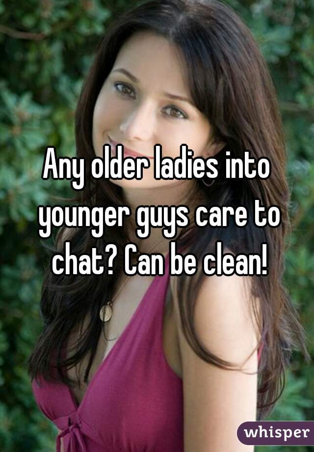 Any older ladies into younger guys care to chat? Can be clean!