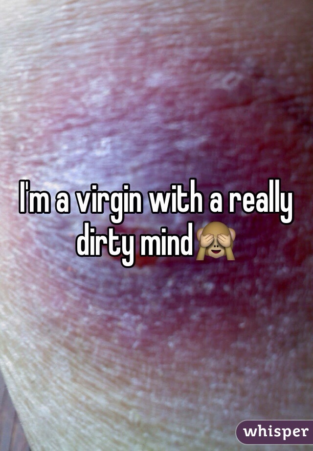 I'm a virgin with a really dirty mind🙈