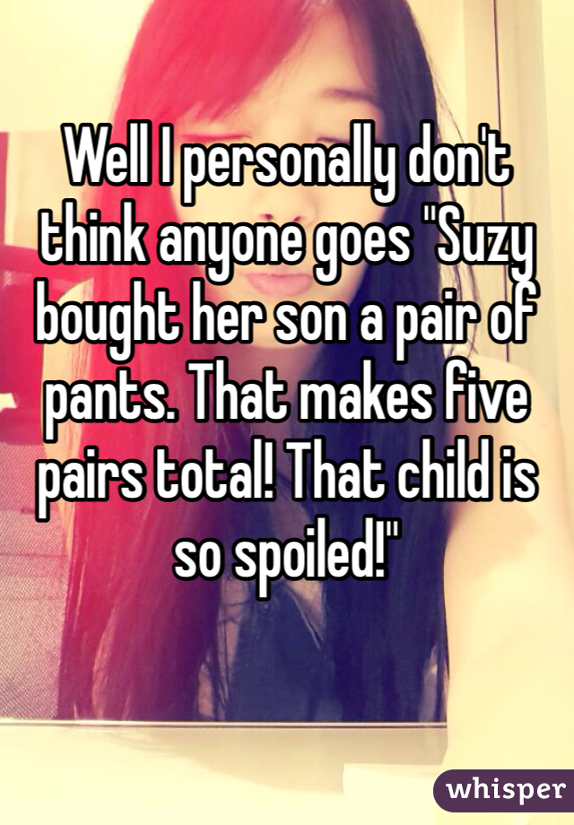 Well I personally don't think anyone goes "Suzy bought her son a pair of pants. That makes five pairs total! That child is so spoiled!"