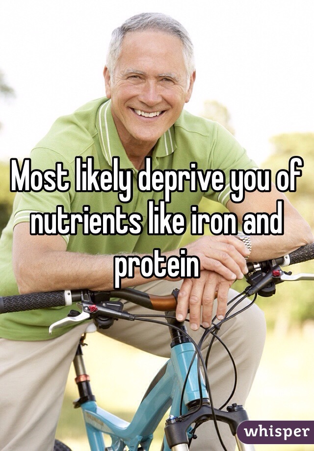 Most likely deprive you of nutrients like iron and protein 