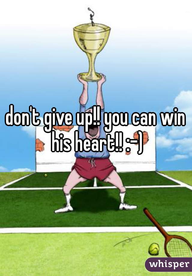 don't give up!! you can win his heart!! :-)