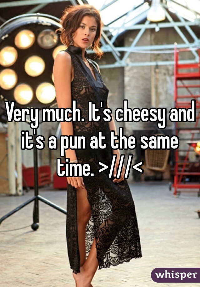 Very much. It's cheesy and it's a pun at the same time. >///<