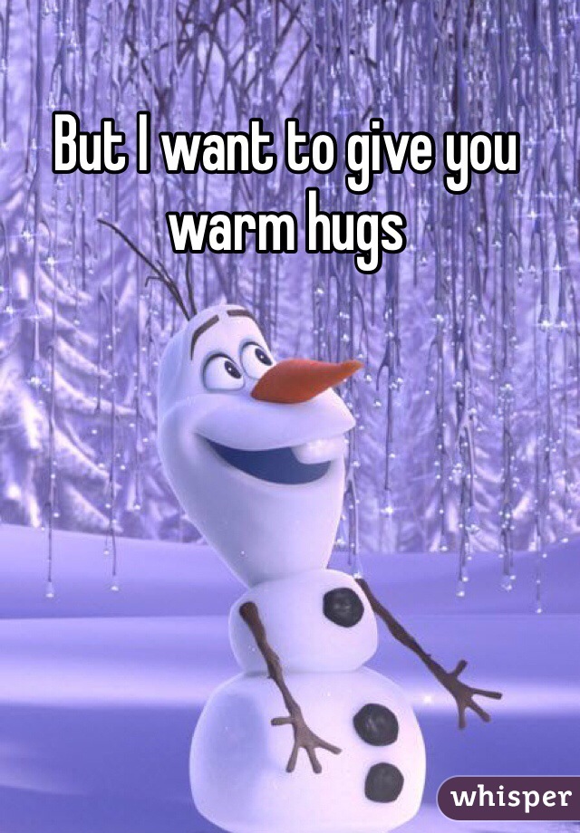 But I want to give you warm hugs 