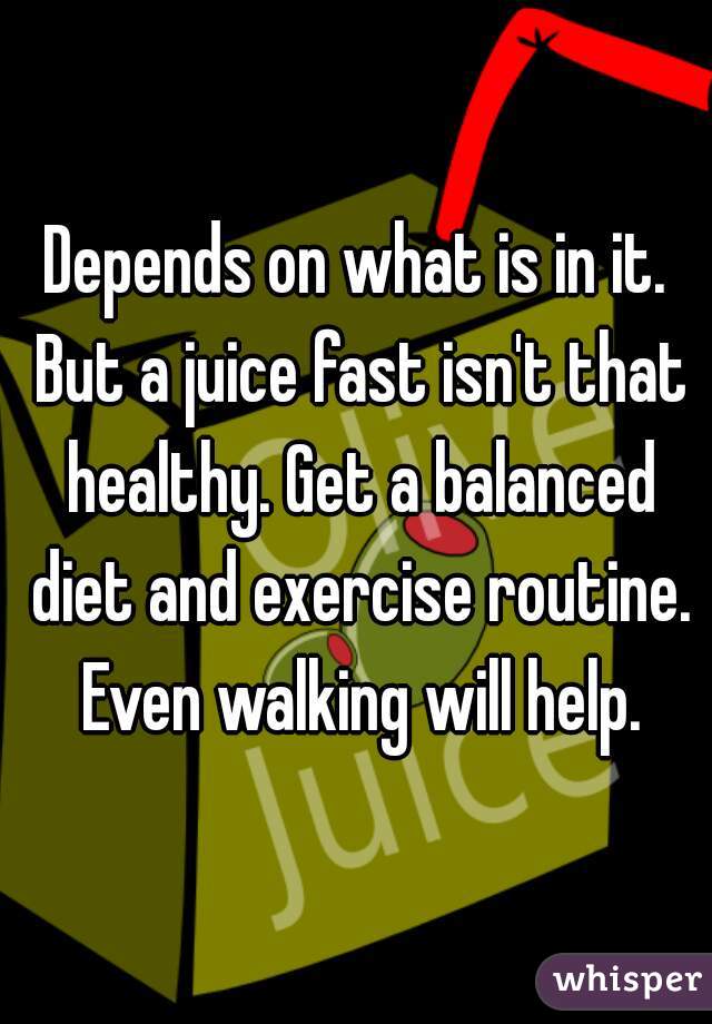 Depends on what is in it. But a juice fast isn't that healthy. Get a balanced diet and exercise routine. Even walking will help.