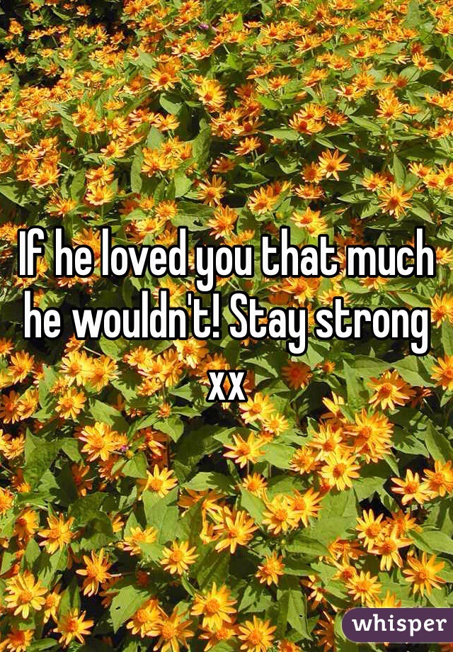 If he loved you that much he wouldn't! Stay strong xx