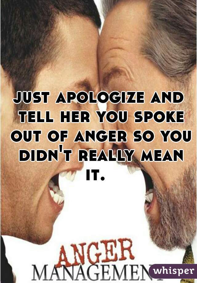 just apologize and tell her you spoke out of anger so you didn't really mean it.  
