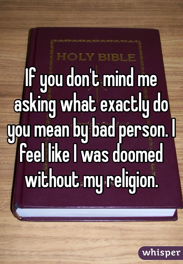 If you don't mind me asking what exactly do you mean by bad person. I feel like I was doomed without my religion. 