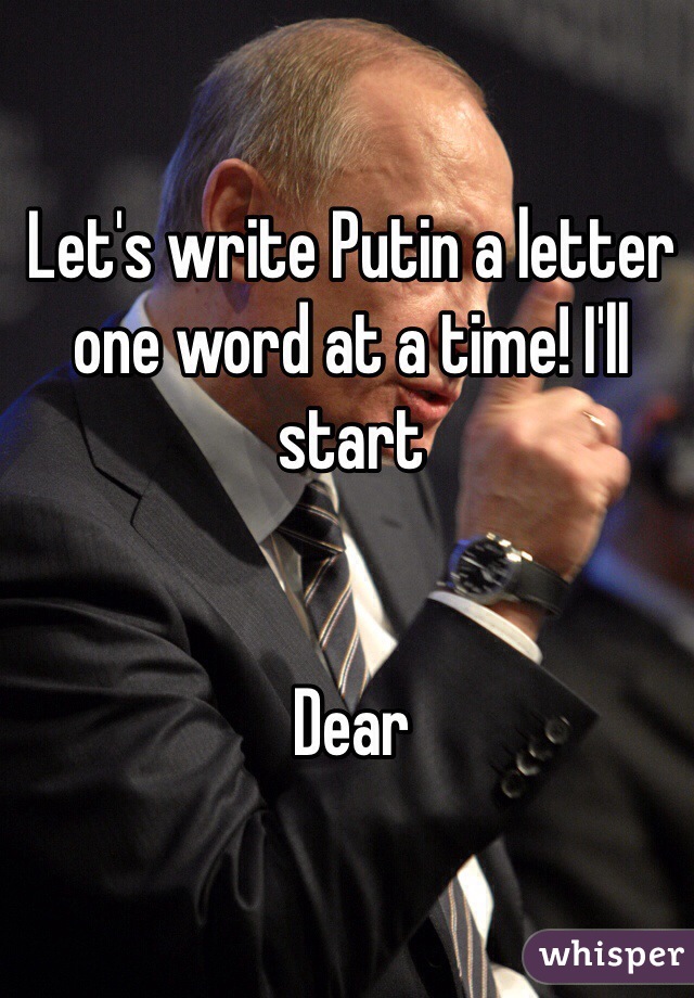 Let's write Putin a letter one word at a time! I'll start


Dear