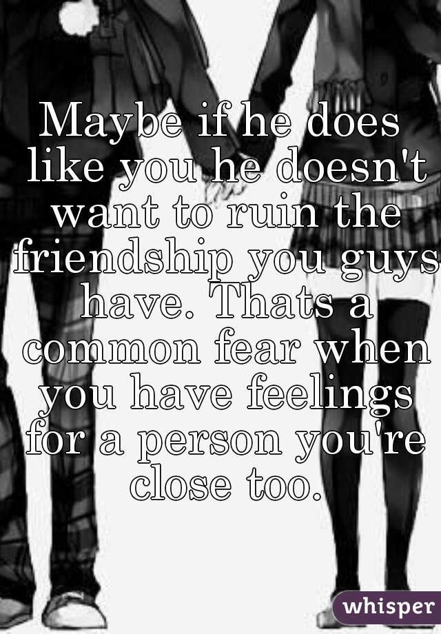 Maybe if he does like you he doesn't want to ruin the friendship you guys have. Thats a common fear when you have feelings for a person you're close too.