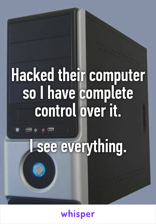 Hacked their computer so I have complete control over it.

I see everything.