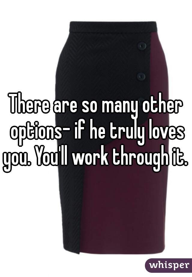 There are so many other options- if he truly loves you. You'll work through it. 