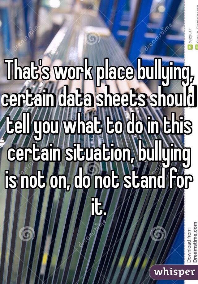 That's work place bullying, certain data sheets should tell you what to do in this certain situation, bullying is not on, do not stand for it. 