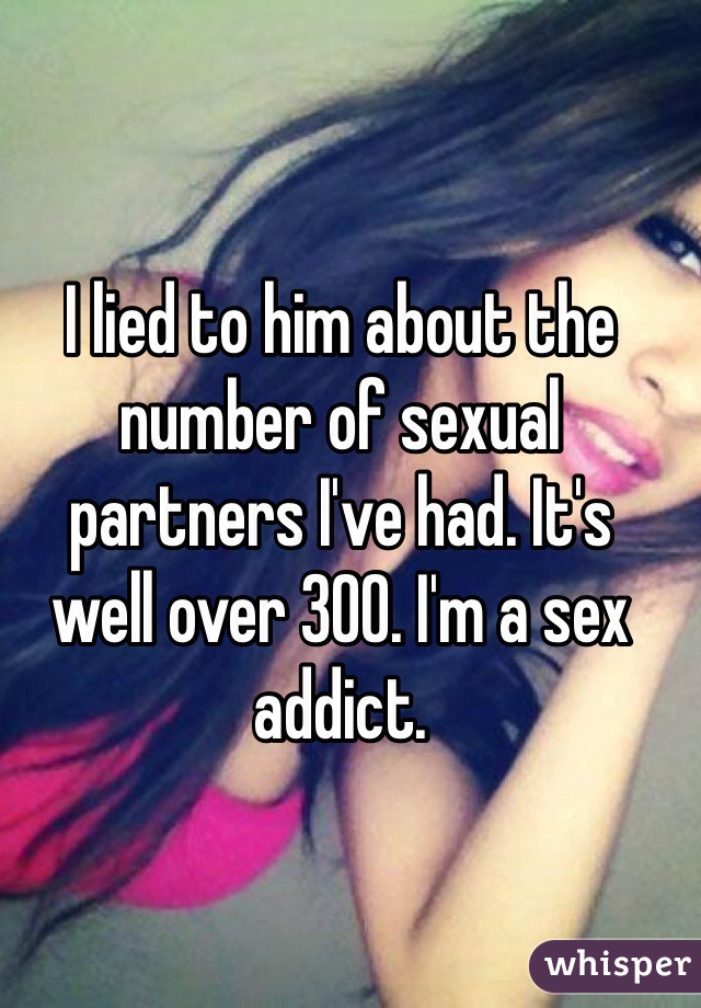 I lied to him about the number of sexual 
partners I've had. It's 
well over 300. I'm a sex addict.