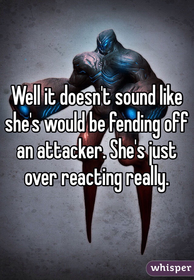 Well it doesn't sound like she's would be fending off an attacker. She's just over reacting really.