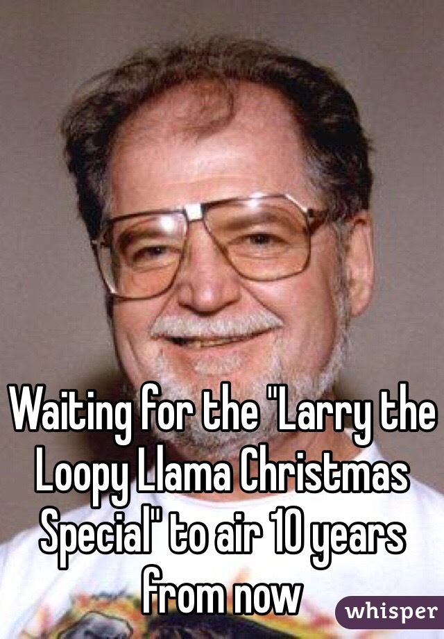 Waiting for the "Larry the Loopy Llama Christmas Special" to air 10 years from now 
