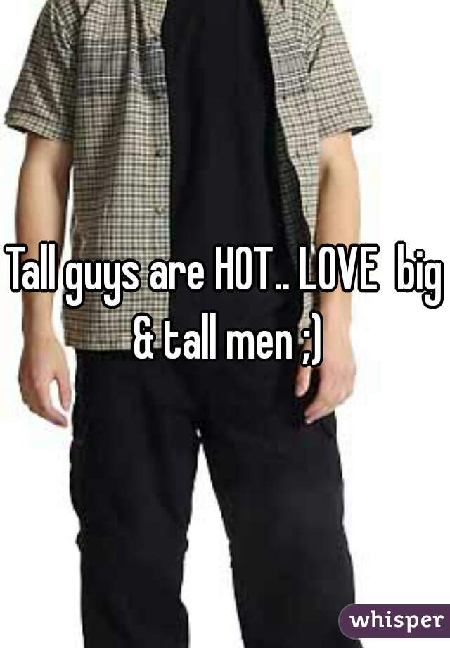 Tall guys are HOT.. LOVE  big & tall men ;)