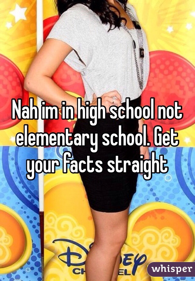 Nah im in high school not elementary school. Get your facts straight